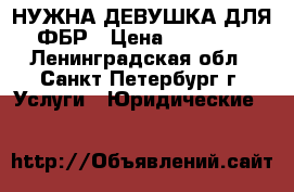НУЖНА ДЕВУШКА ДЛЯ ФБР › Цена ­ 50 000 - Ленинградская обл., Санкт-Петербург г. Услуги » Юридические   